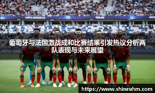 葡萄牙与法国激战成和比赛结果引发热议分析两队表现与未来展望