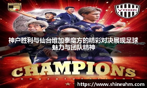 神户胜利与仙台维加泰魔方的精彩对决展现足球魅力与团队精神